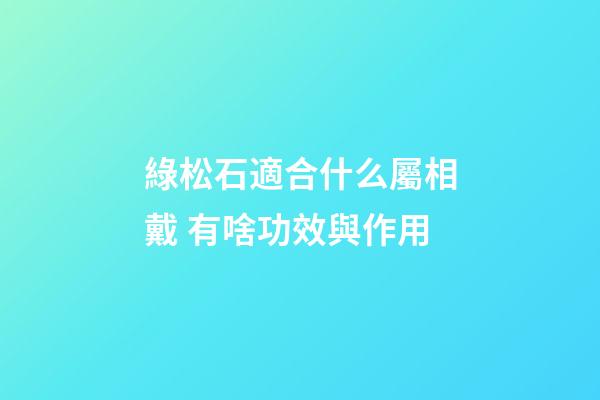 綠松石適合什么屬相戴 有啥功效與作用